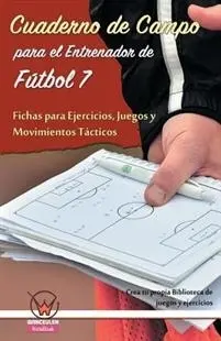 CUADERNO DE CAMPO PARA EL ENTRENADOR DE FÚTBOL 7. FICHAS PARA EJERCICIOS, JUEGOS Y MOVIMIENTOS TÁCTICOS