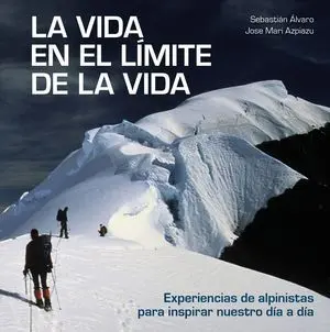 LA VIDA EN EL LÍMITE DE LA VIDA. EXPERIENCIAS DE ALPINISTAS PARA INSPIRAR NUESTRO DÍA A DÍA