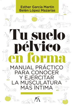 TU SUELO PÉLVICO EN FORMA. MANUAL PRÁCTICO PARA CONOCER Y EJERCITAR LA MUSCULATURA MÁS ÍNTIMA