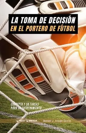 LA TOMA DE DECISIÓN EN EL PORTERO DE FÚTBOL. 50 TAREAS PARA SU ENTRENAMIENTO