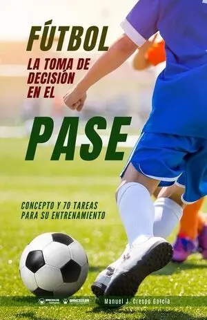 FÚTBOL: LA TOMA DE DECISIÓN EN EL PASE. CONCEPTO Y 70 TAREAS PARA SU ENTRENAMIENTO