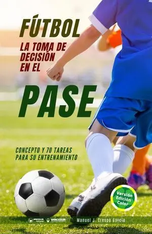 FÚTBOL: LA TOMA DE DECISIÓN EN EL PASE. CONCEPTO Y 70 TAREAS PARA SU ENTRENAMIENTO (EDICIÓN COLOR)