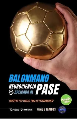 BALONMANO. NEUROCIENCIA APLICADA AL PASE. CONCEPTO Y 50 TAREAS PARA SU ENTRENAMIENTO (COLOR)