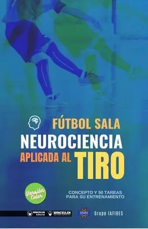 FÚTBOL SALA. NEUROCIENCIA APLICADA AL TIRO. CONCEPTO Y 50 TAREAS PARA SU ENTRENAMIENTO (COLOR)