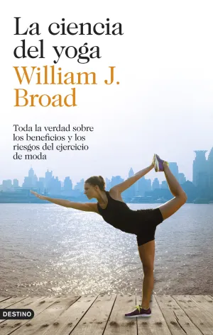 LA CIENCIA DEL YOGA. TODA LA VERDAD SOBRE LOS BENEFICIOS Y LOS RIESGOS DEL EJERCICIO DE MODA