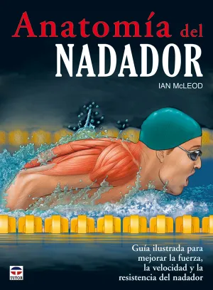 ANATOMÍA DEL NADADOR. GUÍA ILUSTRADA PARA MEJORAR LA FUERZA, VELOCIDAD Y RESISTENCIA DEL NADADOR