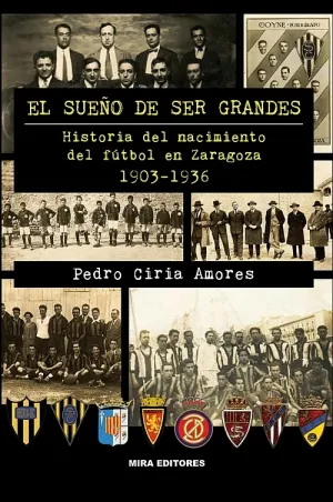 EL SUEÑO DE SER GRANDES. HISTORIA DEL NACIMIENTO DEL FÚTBOL EN ZARAGOZA 1903-1936