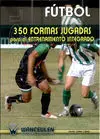 FÚTBOL: 350 FORMAS JUGADAS PARA EL ENTRENAMIENTO INTEGRADO