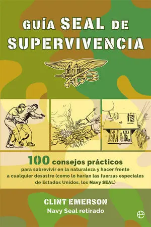 GUÍA SEAL DE SUPERVIVENCIA. 100 RECURSOS PRÁCTICOS PARA SOBREVIVIR EN LA NATURALEZA Y HACER FRENTE A CUALQUIER DESASTRE COMO LO HARÍAN LAS FUERZAS ESPECIALES DE ESTADOS UNIDOS, LOS NAVY SEAL