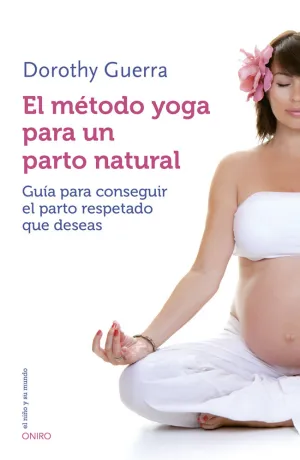 EL MÉTODO YOGA PARA UN PARTO NATURAL. GUÍA PARA CONSEGUIR EL PARTO RESPETADO QUE DESEAS