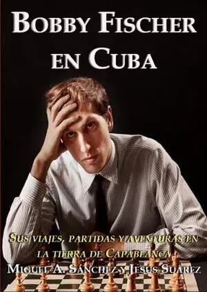 BOBBY FISCHER EN CUBA. SUS VIAJES, PARTIDAS Y AVENTURAS EN LA TIERRA DE CAPABLANCA