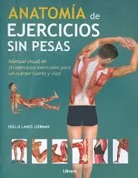 ANATOMÍA DE EJERCICIOS SIN PESAS. MANUAL VISUAL DE 70 EJERCICIOS ESENCIALES PARA UN CUERPO FUERTE Y VITAL