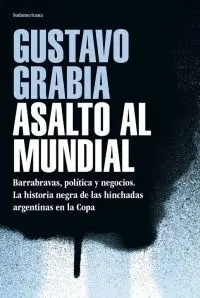ASALTO AL MUNDIAL. BARRABRAVAS, POLÍTICA Y NEGOCIOS. LA HISTORIA NEGRA DE LAS HINCHADAS ARGENTINAS EN LA COPA