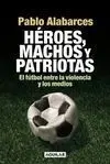 HÉROES, MACHOS Y PATRIOTAS. EL FÚTBOL ENTRE LA VIOLENCIA Y LOS MEDIOS