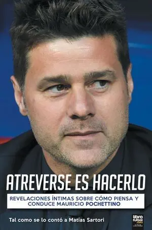 ATREVERSE ES HACERLO. REVELACIONES ÍNTIMAS SOBRE CÓMO PIENSA Y CONDUCE MAURICIO POCHETTINO ATREVERSE ES HACERLO. REVELACIONES ÍNTIMAS SOBRE CÓMO PIENSA Y CONDUCE MAURICIO POCHETTINO