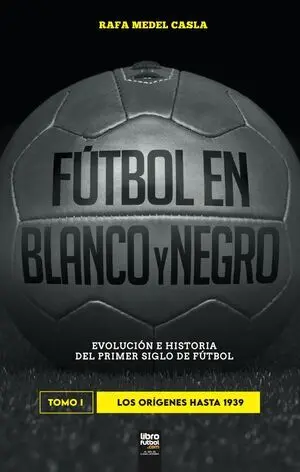 FÚTBOL EN BLANCO Y NEGRO. EVOLUCIÓN E HISTORIA DEL PRIMER SIGLO DE FÚTBOL. TOMO I