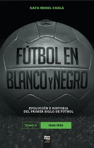 FÚTBOL EN BLANCO Y NEGRO. EVOLUCIÓN E HISTORIA DEL PRIMER SIGLO DE FÚTBOL. TOMO II