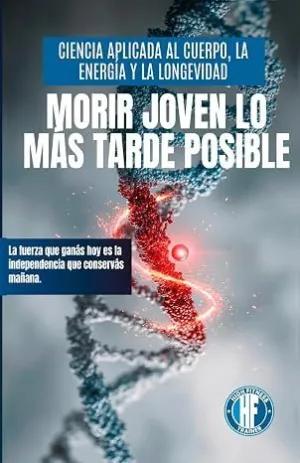 MORIR JOVEN LO MÁS TARDE POSIBLE: CIENCIA APLICADA AL CUERPO, LA ENERGÍA Y LA LONGEVIDAD