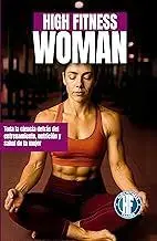 HIGH FITNESS WOMAN: TODA LA CIENCIA DETRÁS DEL ENTRENAMIENTO, NUTRICIÓN Y SALUD DE LA MUJER
