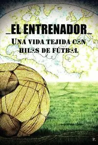 EL ENTRENADOR. UNA VIDA TEJIDA CON HILOS DE FÚTBOL